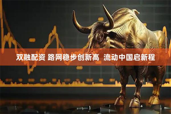 双融配资 路网稳步创新高  流动中国启新程