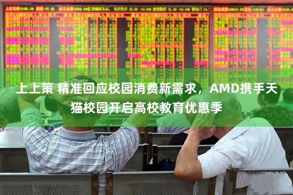 上上策 精准回应校园消费新需求，AMD携手天猫校园开启高校教育优惠季