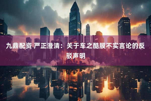 九鼎配资 严正澄清：关于车之酷膜不实言论的反驳声明