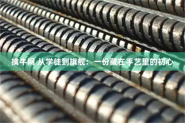 擒牛网 从学徒到旗舰：一份藏在手艺里的初心