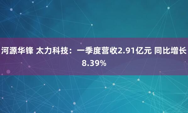 河源华锋 太力科技：一季度营收2.91亿元 同比增长8.39%