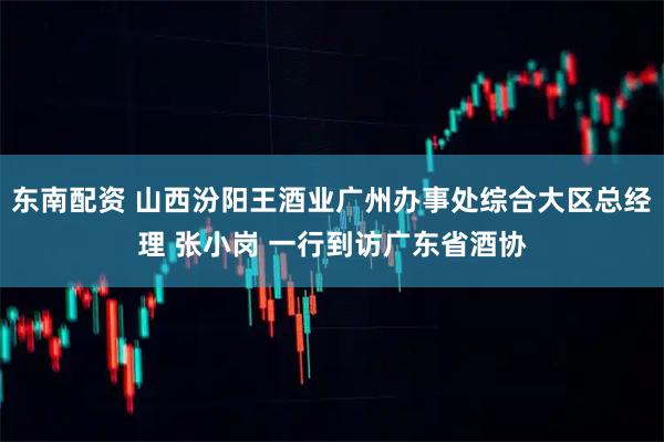 东南配资 山西汾阳王酒业广州办事处综合大区总经理 张小岗 一行到访广东省酒协