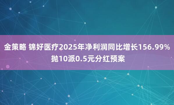 金策略 锦好医疗2025年净利润同比增长156.99% 抛10派0.5元分红预案