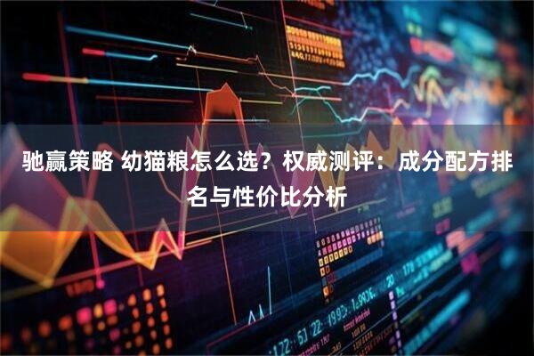 驰赢策略 幼猫粮怎么选？权威测评：成分配方排名与性价比分析