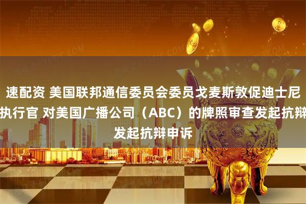 速配资 美国联邦通信委员会委员戈麦斯敦促迪士尼首席执行官 对美国广播公司（ABC）的牌照审查发起抗辩申诉