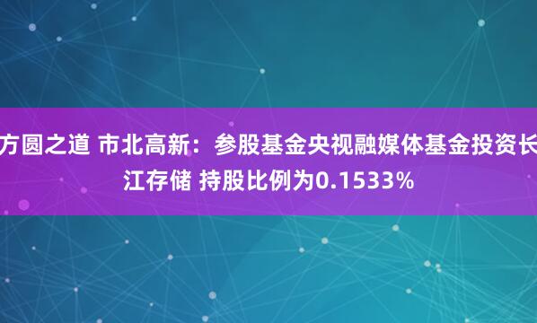 方圆之道 市北高新：参股基金央视融媒体基金投资长江存储 持股比例为0.1533%