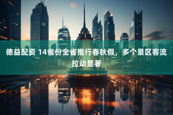 德益配资 14省份全省推行春秋假，多个景区客流拉动显著