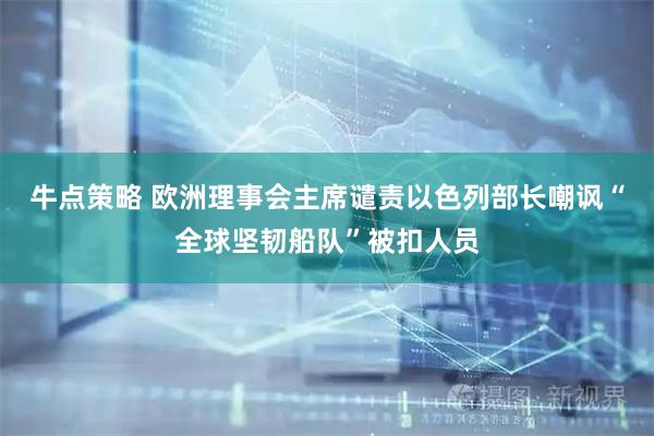 牛点策略 欧洲理事会主席谴责以色列部长嘲讽“全球坚韧船队”被扣人员