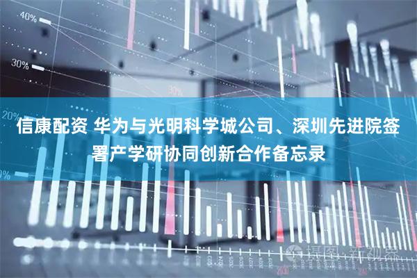 信康配资 华为与光明科学城公司、深圳先进院签署产学研协同创新合作备忘录