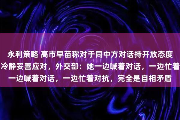 永利策略 高市早苗称对于同中方对话持开放态度，今后将基于国家利益冷静妥善应对，外交部：她一边喊着对话，一边忙着对抗，完全是自相矛盾