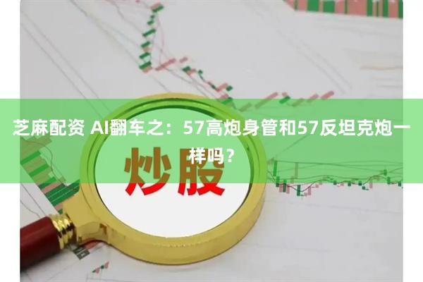 芝麻配资 AI翻车之：57高炮身管和57反坦克炮一样吗？