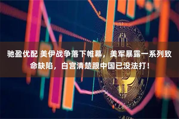 驰盈优配 美伊战争落下帷幕，美军暴露一系列致命缺陷，白宫清楚跟中国已没法打！