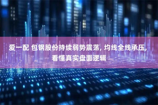 爱一配 包钢股份持续弱势震荡, 均线全线承压, 看懂真实盘面逻辑
