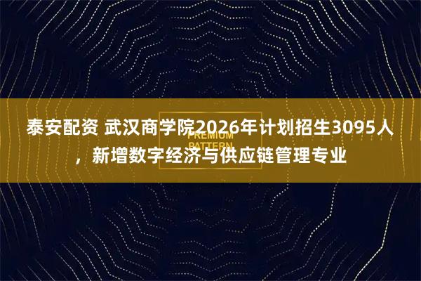 泰安配资 武汉商学院2026年计划招生3095人，新增数字经济与供应链管理专业