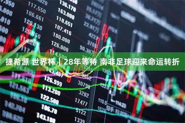 捷希源 世界杯｜28年等待 南非足球迎来命运转折