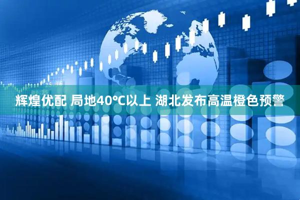 辉煌优配 局地40℃以上 湖北发布高温橙色预警