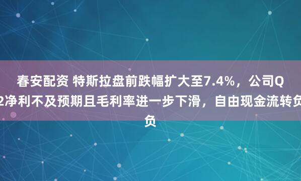 春安配资 特斯拉盘前跌幅扩大至7.4%，公司Q2净利不及预期且毛利率进一步下滑，自由现金流转负