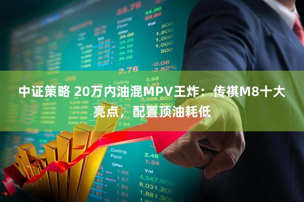 中证策略 20万内油混MPV王炸：传祺M8十大亮点，配置顶油耗低