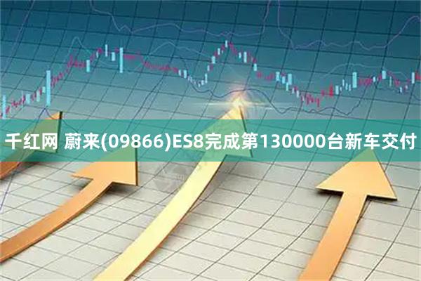 千红网 蔚来(09866)ES8完成第130000台新车交付