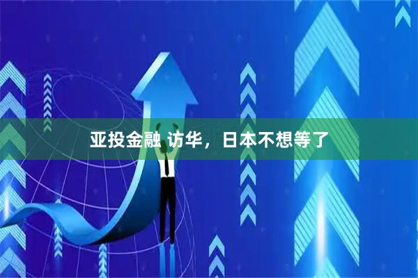 亚投金融 访华，日本不想等了