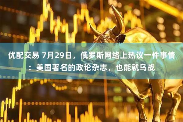优配交易 7月29日,俄罗斯网络上热议一件事情:美国著名的政论杂志,也能就乌战