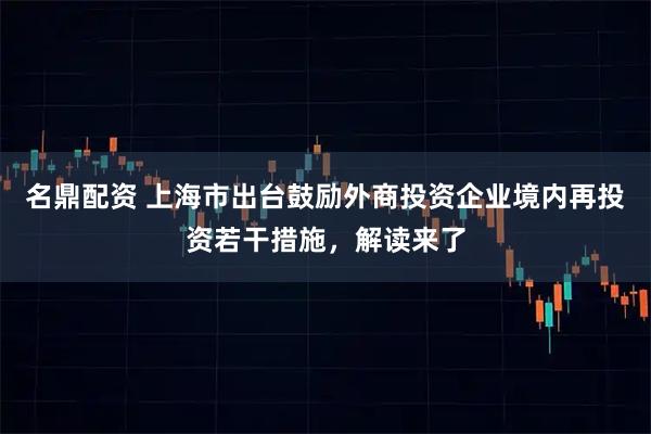 名鼎配资 上海市出台鼓励外商投资企业境内再投资若干措施，解读来了