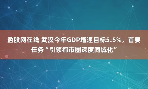 盈股网在线 武汉今年GDP增速目标5.5%，首要任务“引领都市圈深度同城化”