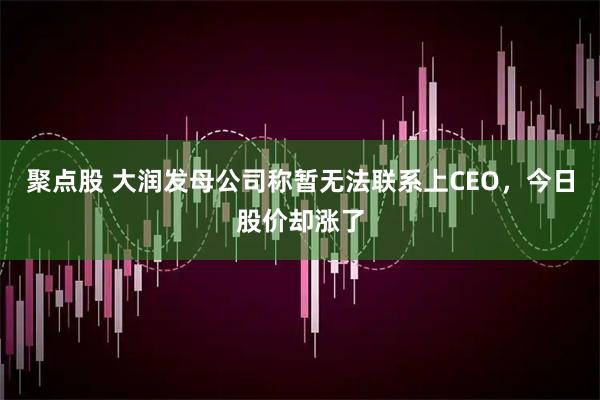 聚点股 大润发母公司称暂无法联系上CEO，今日股价却涨了