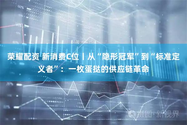 荣耀配资 新消费C位丨从“隐形冠军”到“标准定义者”：一枚蛋挞的供应链革命