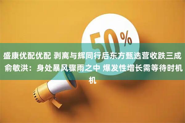 盛康优配优配 剥离与辉同行后东方甄选营收跌三成 俞敏洪:身处暴风骤雨之中 爆发性增长需等待时机