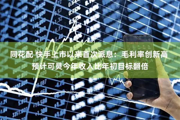 同花配 快手上市以来首次派息：毛利率创新高 预计可灵今年收入比年初目标翻倍