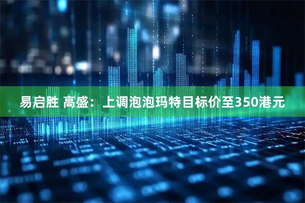 易启胜 高盛:上调泡泡玛特目标价至350港元