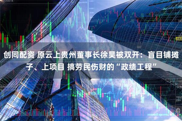 创同配资 原云上贵州董事长徐昊被双开:盲目铺摊子、上项目 搞劳民伤财的“政绩工程”