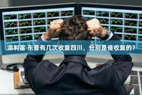 添利富 东晋有几次收复四川，分别是谁收复的？