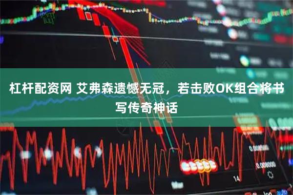 杠杆配资网 艾弗森遗憾无冠，若击败OK组合将书写传奇神话