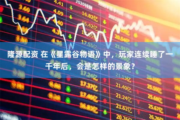 隆源配资 在《星露谷物语》中，玩家连续睡了一千年后，会是怎样的景象？