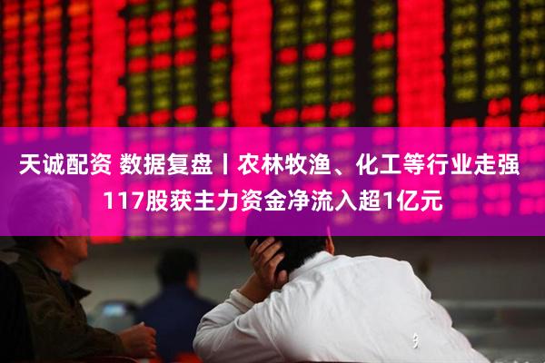 天诚配资 数据复盘丨农林牧渔、化工等行业走强 117股获主力资金净流入超1亿元