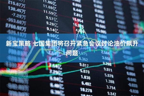 新宝策略 七国集团将召开紧急会议讨论油价飙升问题