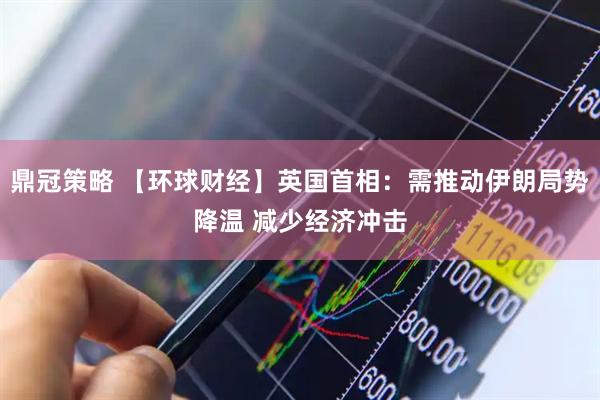鼎冠策略 【环球财经】英国首相：需推动伊朗局势降温 减少经济冲击