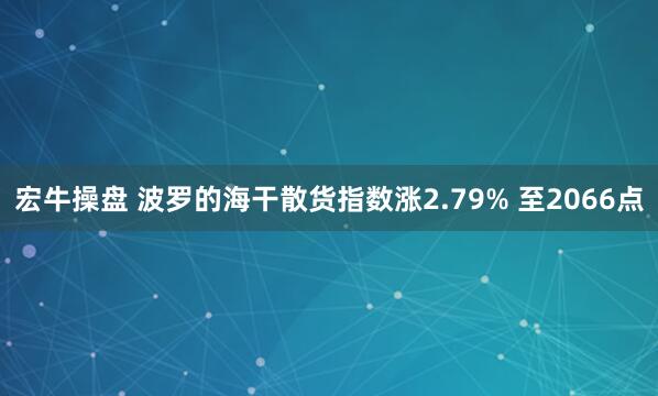 宏牛操盘 波罗的海干散货指数涨2.79% 至2066点