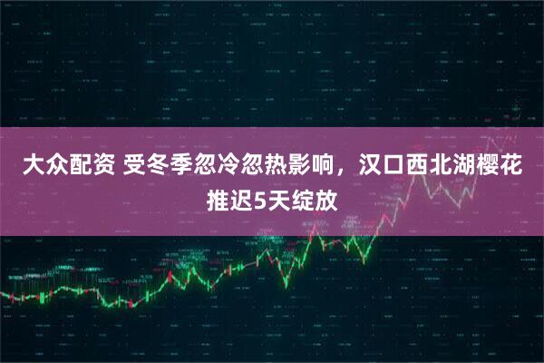 大众配资 受冬季忽冷忽热影响，汉口西北湖樱花推迟5天绽放
