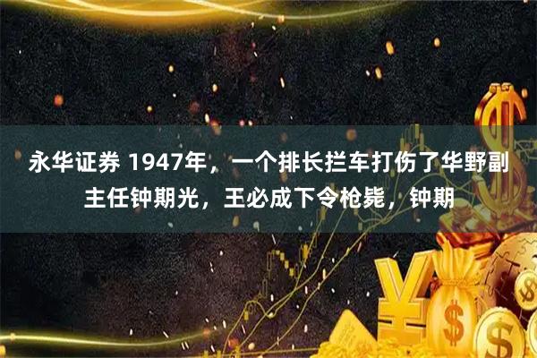 永华证券 1947年，一个排长拦车打伤了华野副主任钟期光，王必成下令枪毙，钟期