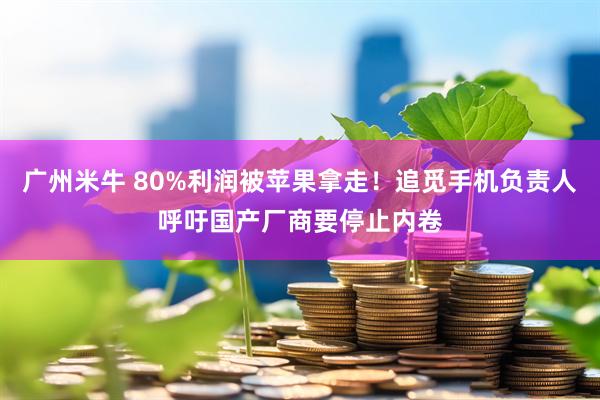 广州米牛 80%利润被苹果拿走！追觅手机负责人呼吁国产厂商要停止内卷