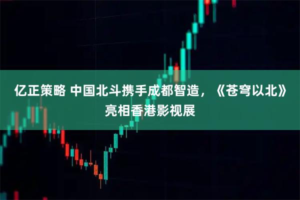 亿正策略 中国北斗携手成都智造，《苍穹以北》亮相香港影视展