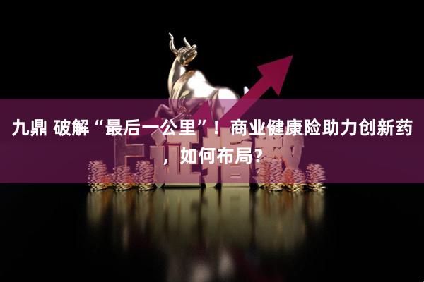 九鼎 破解“最后一公里”！商业健康险助力创新药，如何布局？