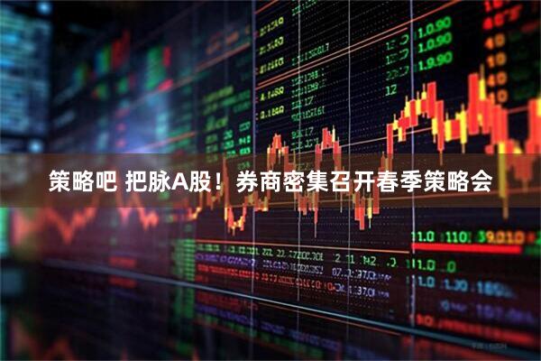 策略吧 把脉A股！券商密集召开春季策略会