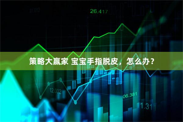 策略大赢家 宝宝手指脱皮，怎么办？