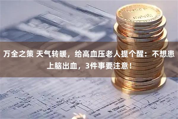 万全之策 天气转暖，给高血压老人提个醒：不想患上脑出血，3件事要注意！