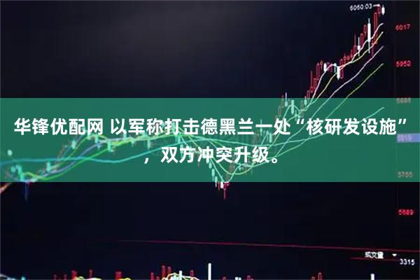 华锋优配网 以军称打击德黑兰一处“核研发设施”，双方冲突升级。