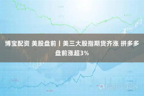 博宝配资 美股盘前丨美三大股指期货齐涨 拼多多盘前涨超3%